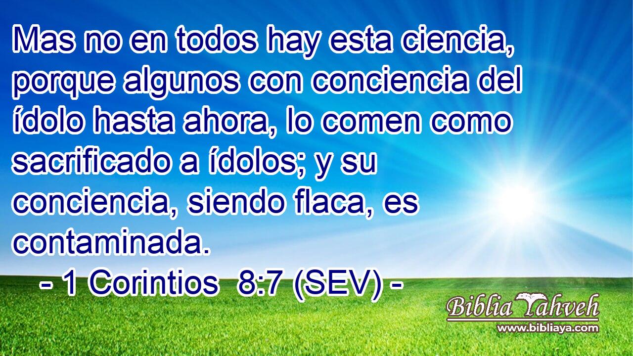 Mas no en todos hay esta ciencia, porque algunos con conciencia del ídolo hasta ahora, lo comen como sacrificado a ídolos; y su conciencia, siendo flaca, es contaminada.