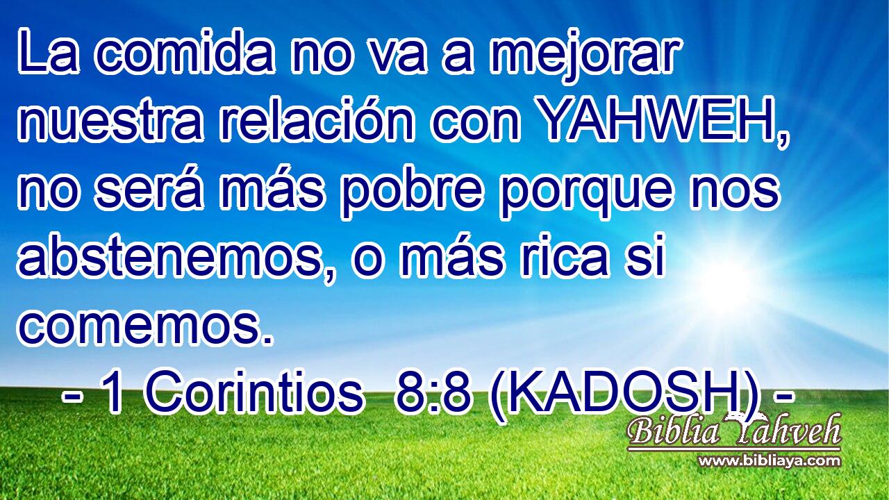  La comida no va a mejorar nuestra relación con YAHWEH, no será más pobre porque nos abstenemos, o más rica si comemos. 