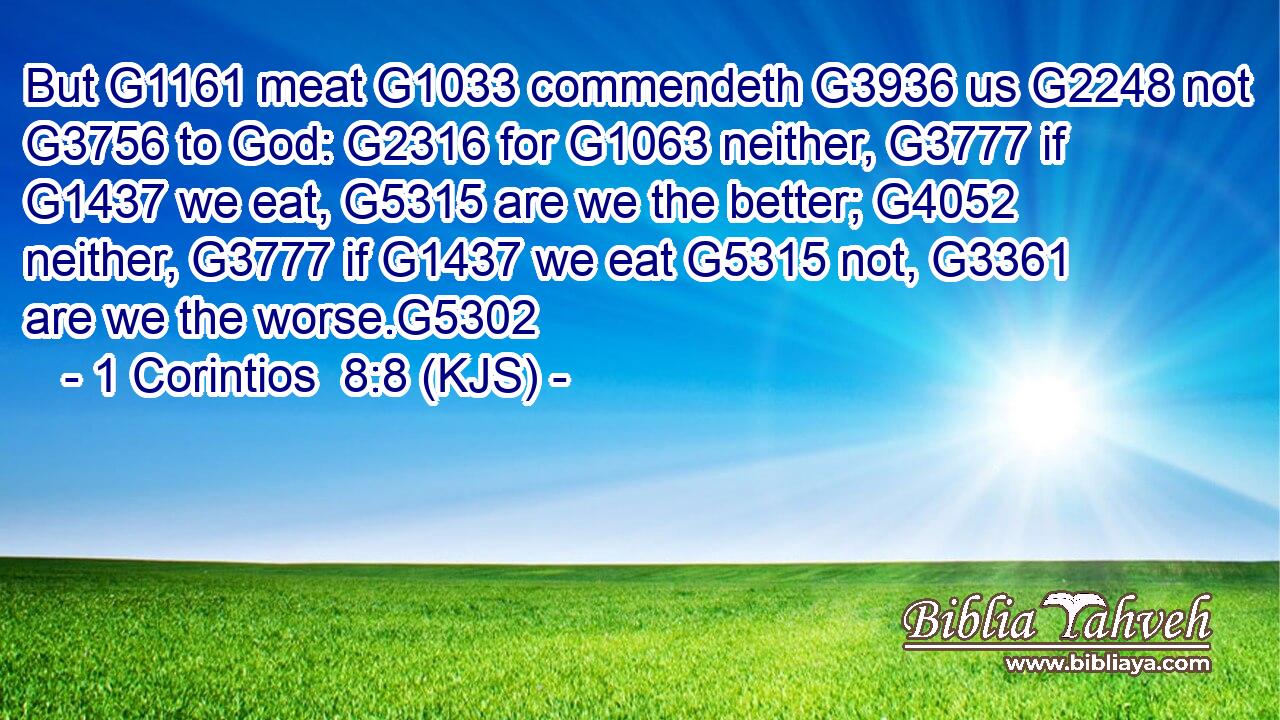But G1161 meat G1033 commendeth G3936 us G2248 not G3756 to God: G2316 for G1063 neither, G3777 if G1437 we eat, G5315 are we the better; G4052 neither, G3777 if G1437 we eat G5315 not, G3361 are we the worse.G5302
