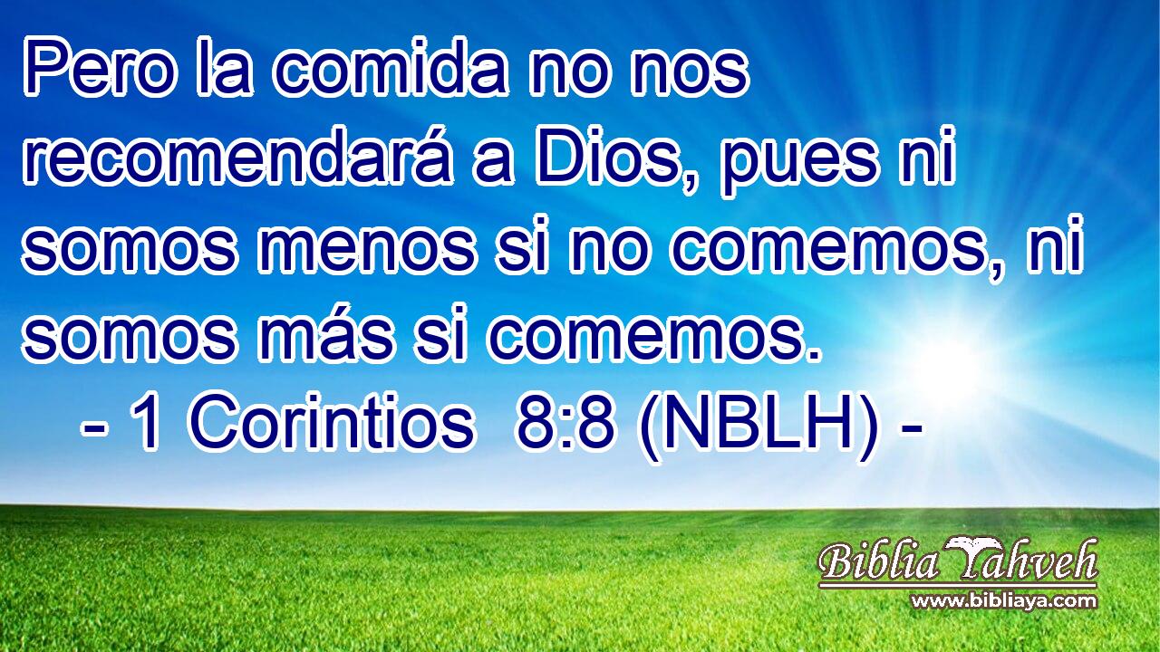  Pero la comida no nos recomendará a Dios, pues ni somos menos si no comemos, ni somos más si comemos. 