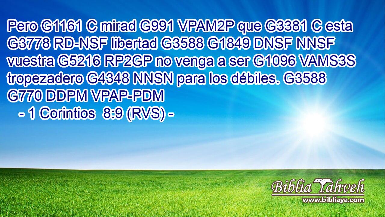 Pero G1161 C mirad G991 VPAM2P que G3381 C esta G3778 RD-NSF libertad G3588 G1849 DNSF NNSF vuestra G5216 RP2GP no venga a ser G1096 VAMS3S tropezadero G4348 NNSN para los débiles. G3588 G770 DDPM VPAP-PDM 