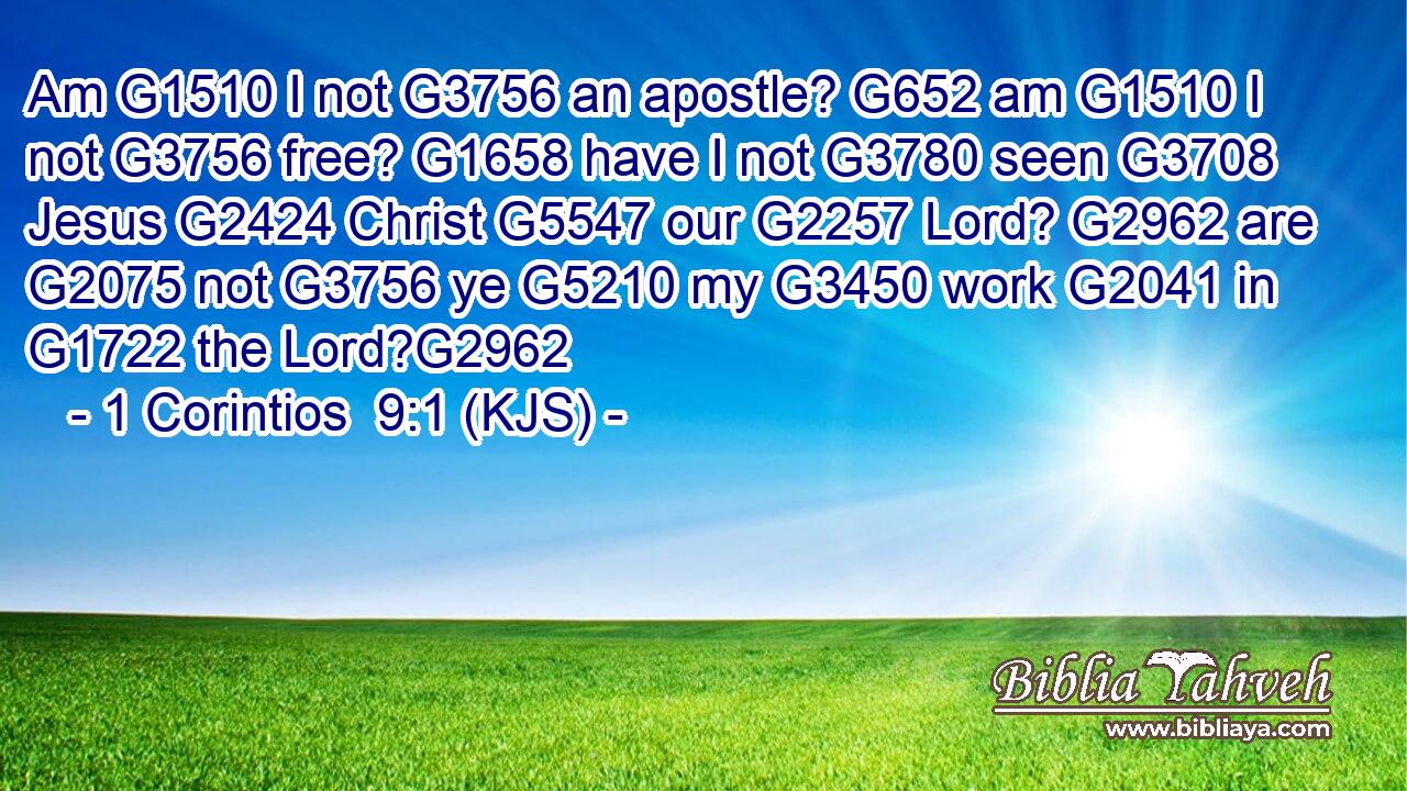 Am G1510 I not G3756 an apostle? G652 am G1510 I not G3756 free? G1658 have I not G3780 seen G3708 Jesus G2424 Christ G5547 our G2257 Lord? G2962 are G2075 not G3756 ye G5210 my G3450 work G2041 in G1722 the Lord?G2962