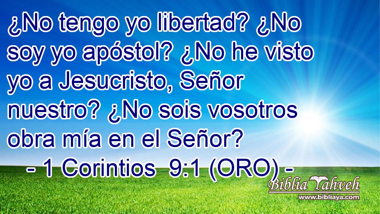  ¿No tengo yo libertad? ¿No soy yo apóstol? ¿No he visto yo a Jesucristo, Señor nuestro? ¿No sois vosotros obra mía en el Señor? 