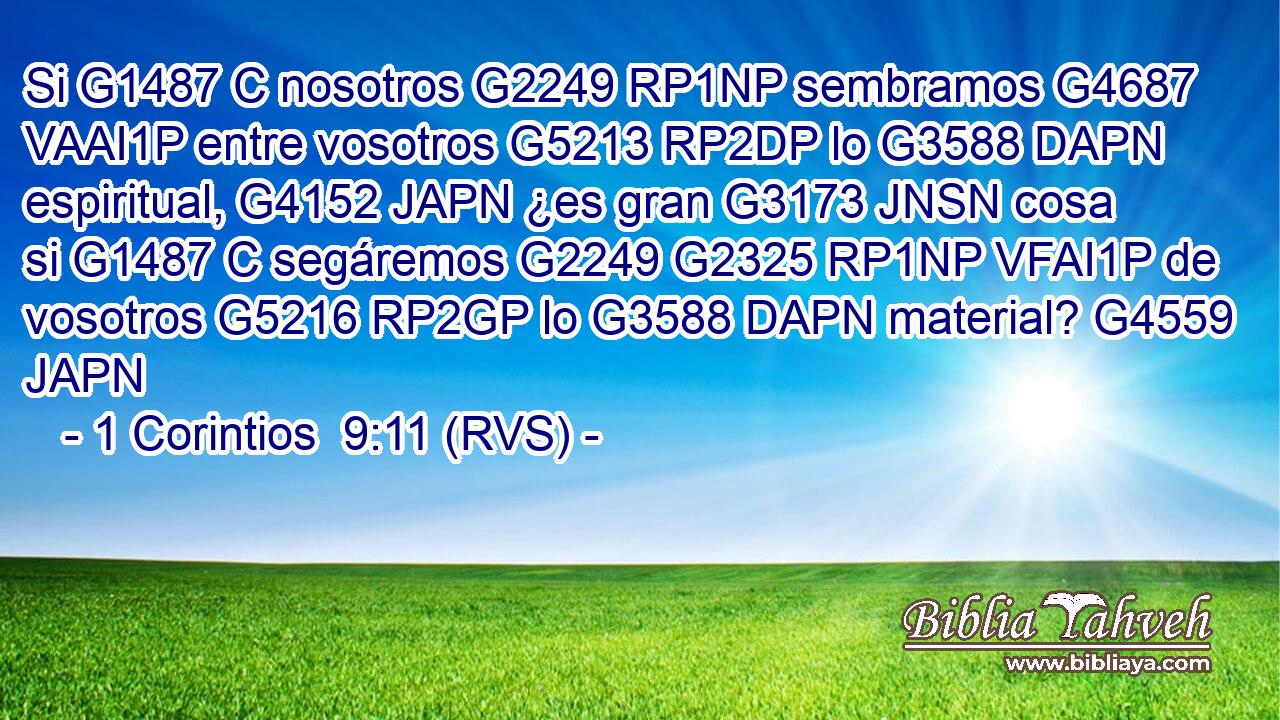 Si G1487 C nosotros G2249 RP1NP sembramos G4687 VAAI1P entre vosotros G5213 RP2DP lo G3588 DAPN espiritual, G4152 JAPN ¿es gran G3173 JNSN cosa si G1487 C segáremos G2249 G2325 RP1NP VFAI1P de vosotros G5216 RP2GP lo G3588 DAPN material? G4559 JAPN 