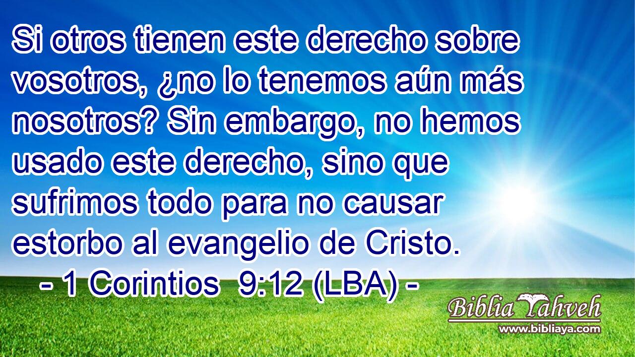 Si otros tienen este derecho sobre vosotros, ¿no lo tenemos aún más nosotros? Sin embargo, no hemos usado este derecho, sino que sufrimos todo para no causar estorbo al evangelio de Cristo.