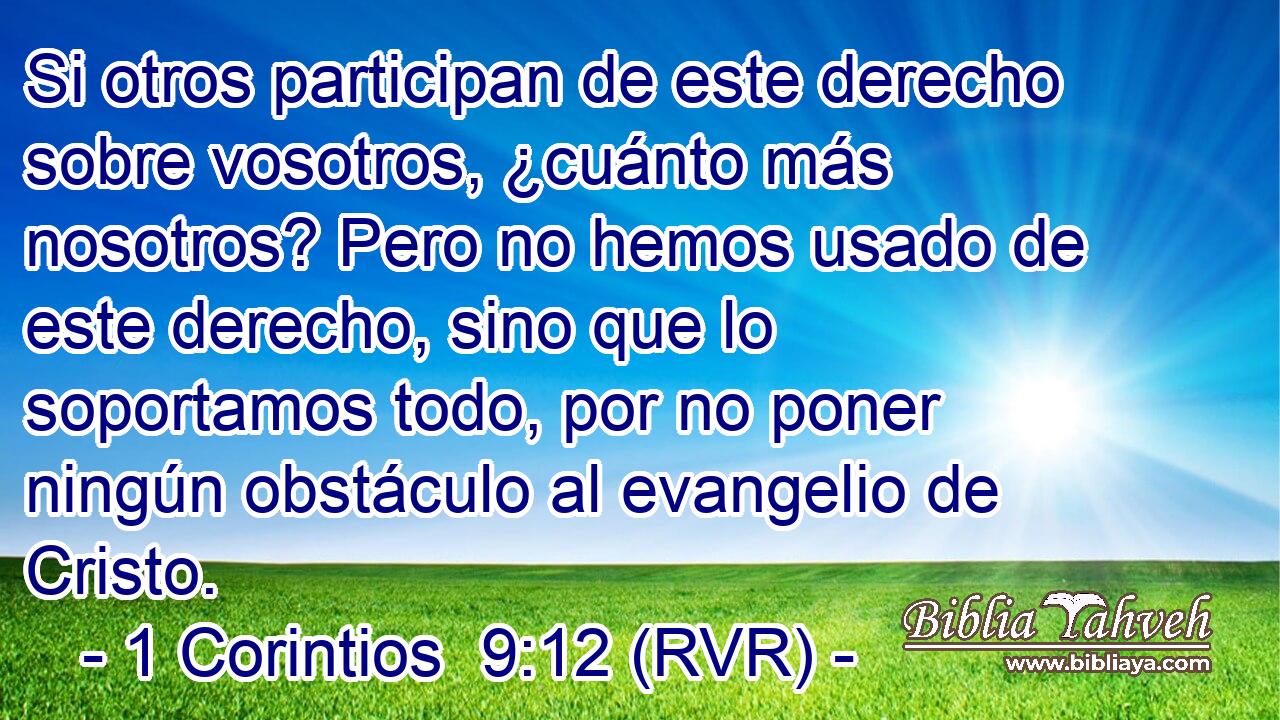 Si otros participan de este derecho sobre vosotros, ¿cuánto más nosotros? Pero no hemos usado de este derecho, sino que lo soportamos todo, por no poner ningún obstáculo al evangelio de Cristo.