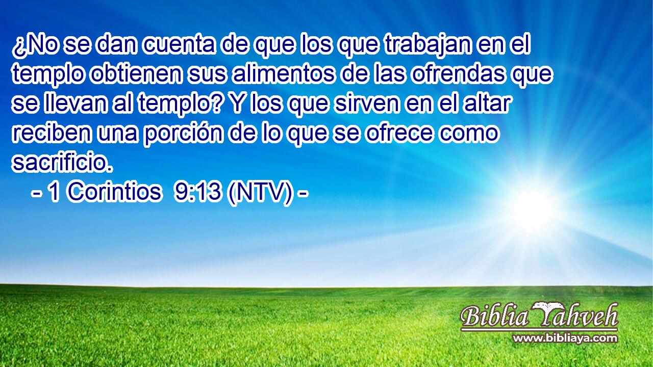 ¿No se dan cuenta de que los que trabajan en el templo obtienen sus alimentos de las ofrendas que se llevan al templo? Y los que sirven en el altar reciben una porción de lo que se ofrece como sacrificio.