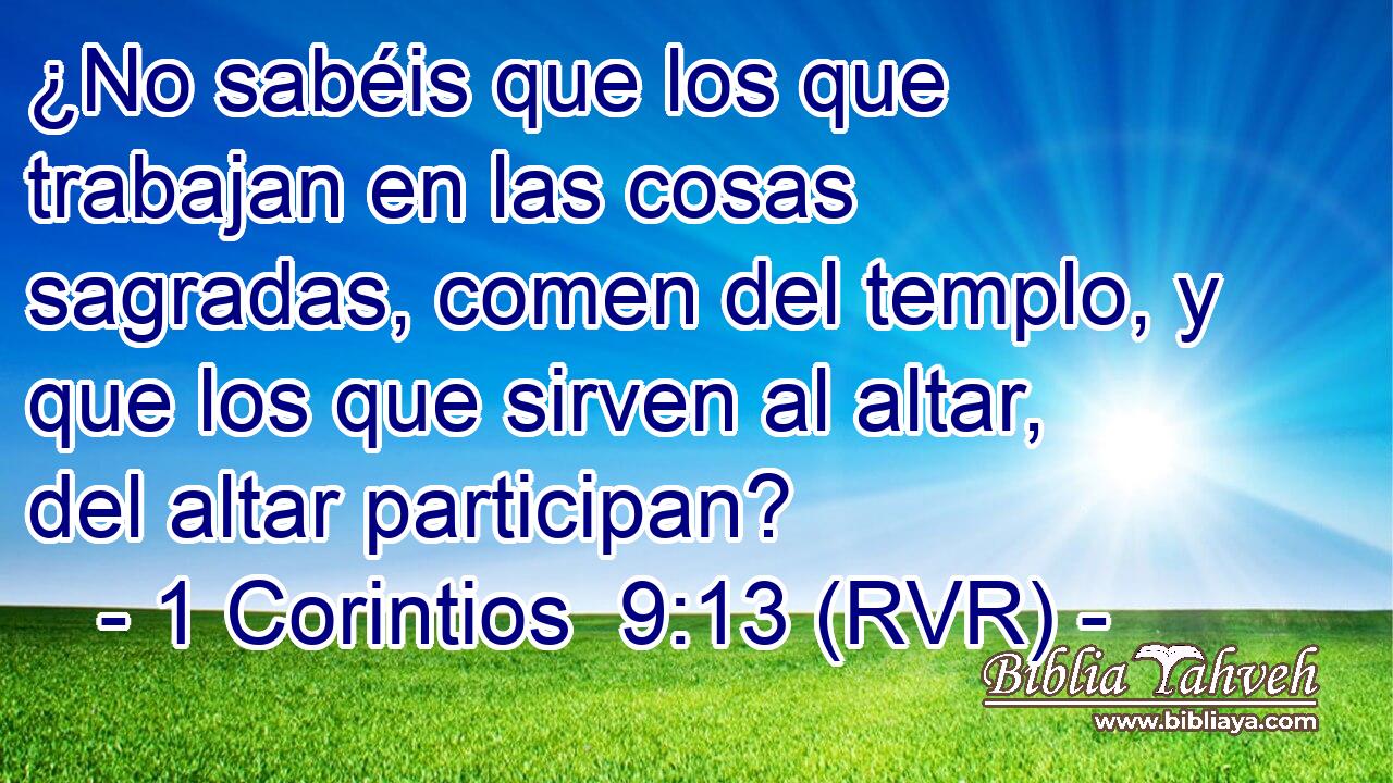 ¿No sabéis que los que trabajan en las cosas sagradas, comen del templo, y que los que sirven al altar, del altar participan?