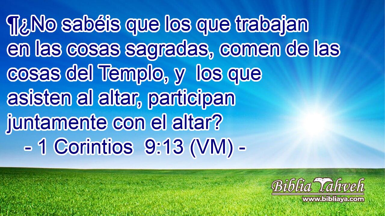  ¶¿No sabéis que los que trabajan en las cosas sagradas, comen de las cosas del Templo, y  los que asisten al altar, participan juntamente con el altar? 