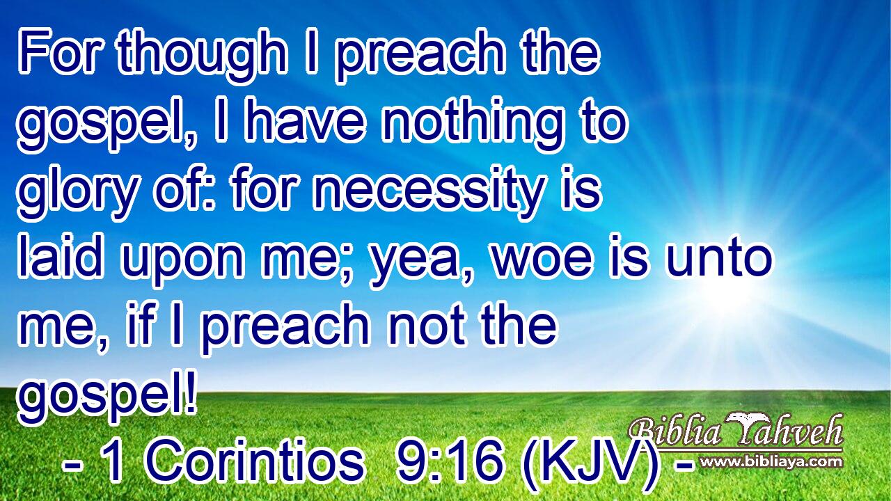 For though I preach the gospel, I have nothing to glory of: for necessity is laid upon me; yea, woe is unto me, if I preach not the gospel!