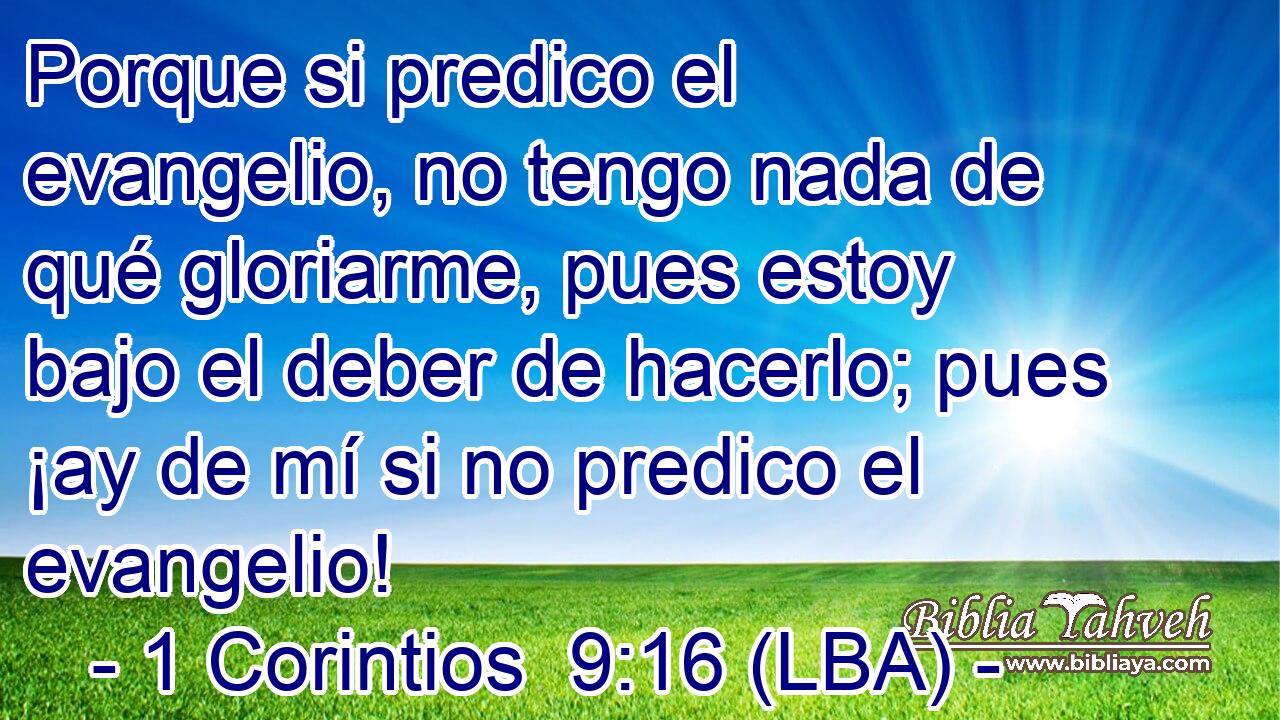 Porque si predico el evangelio, no tengo nada de qué gloriarme, pues estoy bajo el deber de hacerlo; pues ¡ay de mí si no predico el evangelio!