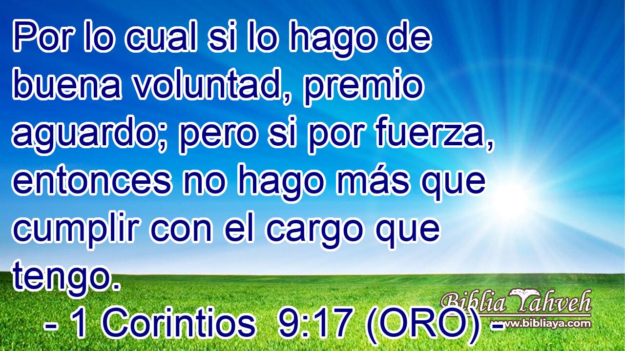  Por lo cual si lo hago de buena voluntad, premio aguardo; pero si por fuerza, entonces no hago más que cumplir con el cargo que tengo. 
