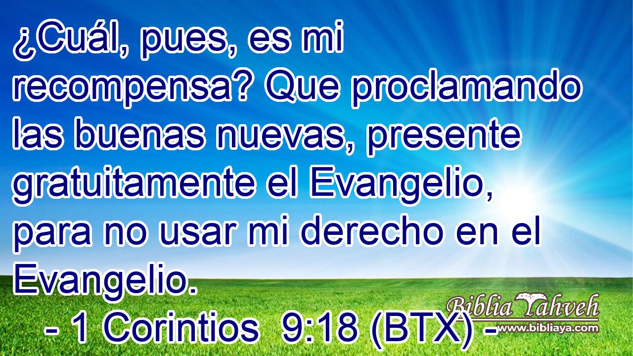 ¿Cuál, pues, es mi recompensa? Que proclamando las buenas nuevas, presente gratuitamente el Evangelio, para no usar mi derecho en el Evangelio.