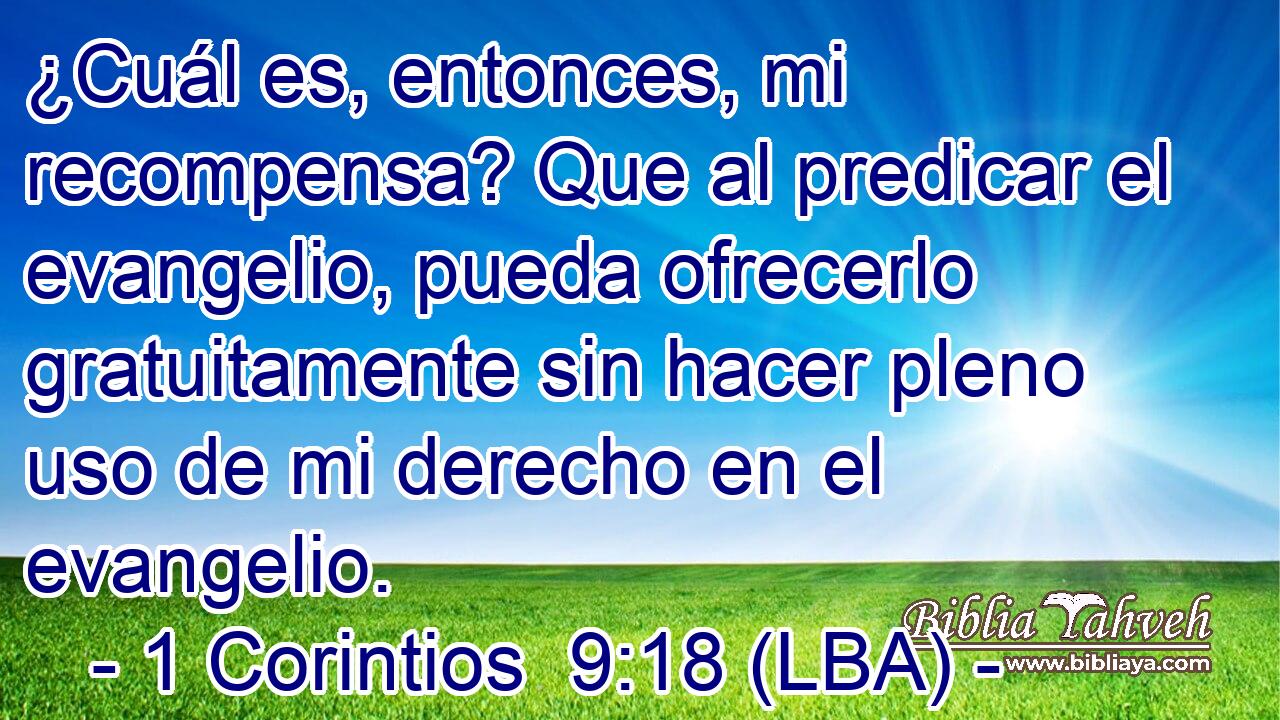 ¿Cuál es, entonces, mi recompensa? Que al predicar el evangelio, pueda ofrecerlo gratuitamente sin hacer pleno uso de mi derecho en el evangelio.