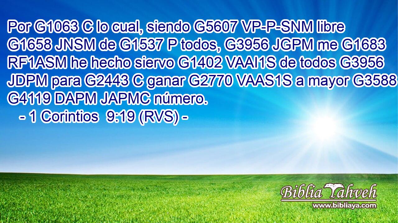 Por G1063 C lo cual, siendo G5607 VP-P-SNM libre G1658 JNSM de G1537 P todos, G3956 JGPM me G1683 RF1ASM he hecho siervo G1402 VAAI1S de todos G3956 JDPM para G2443 C ganar G2770 VAAS1S a mayor G3588 G4119 DAPM JAPMC número. 