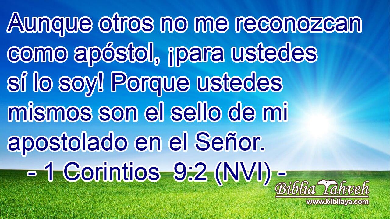  Aunque otros no me reconozcan como apóstol, ¡para ustedes sí lo soy! Porque ustedes mismos son el sello de mi apostolado en el Señor. 