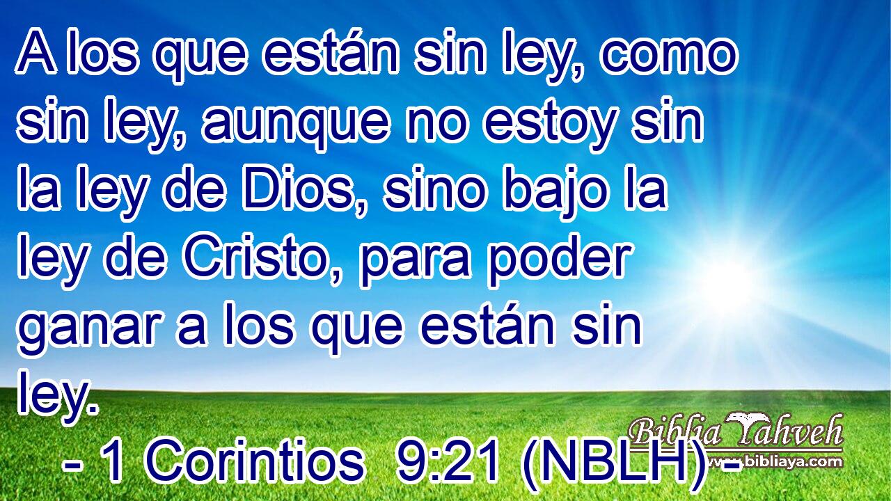  A los que están sin ley, como sin ley, aunque no estoy sin la ley de Dios, sino bajo la ley de Cristo, para poder ganar a los que están sin ley. 
