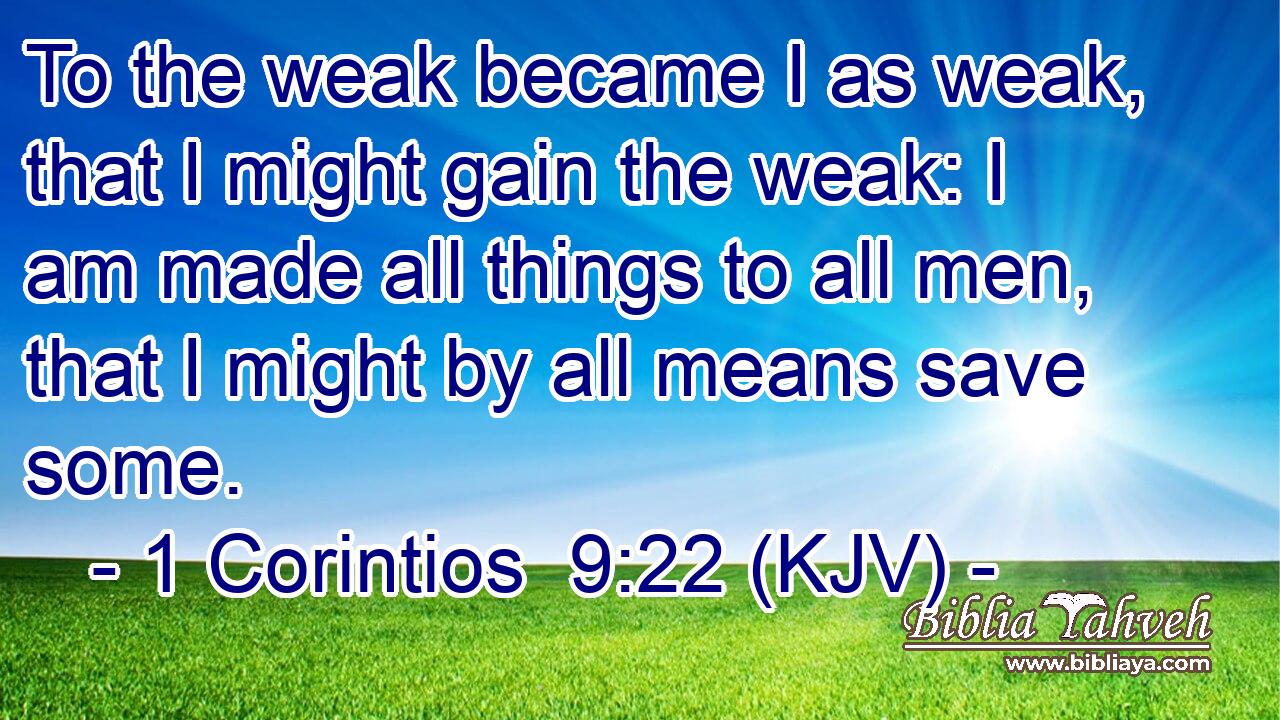 To the weak became I as weak, that I might gain the weak: I am made all things to all men, that I might by all means save some.