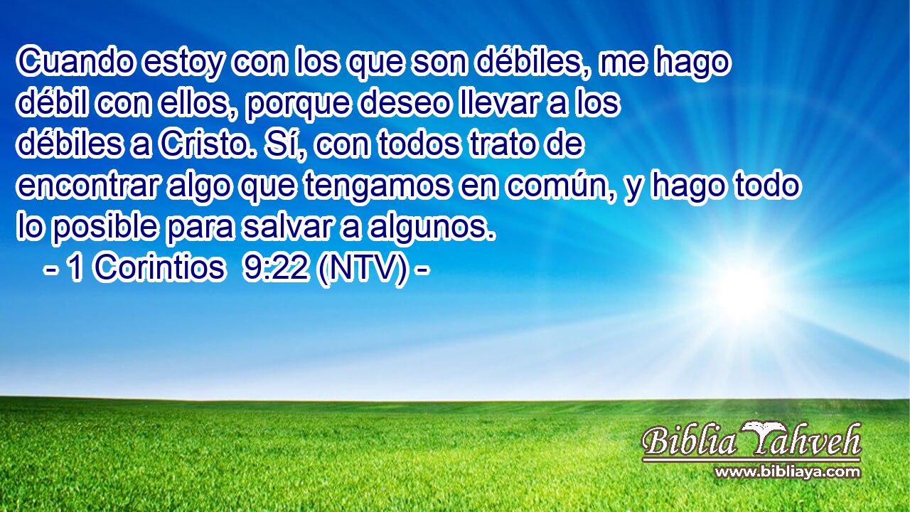 Cuando estoy con los que son débiles, me hago débil con ellos, porque deseo llevar a los débiles a Cristo. Sí, con todos trato de encontrar algo que tengamos en común, y hago todo lo posible para salvar a algunos.