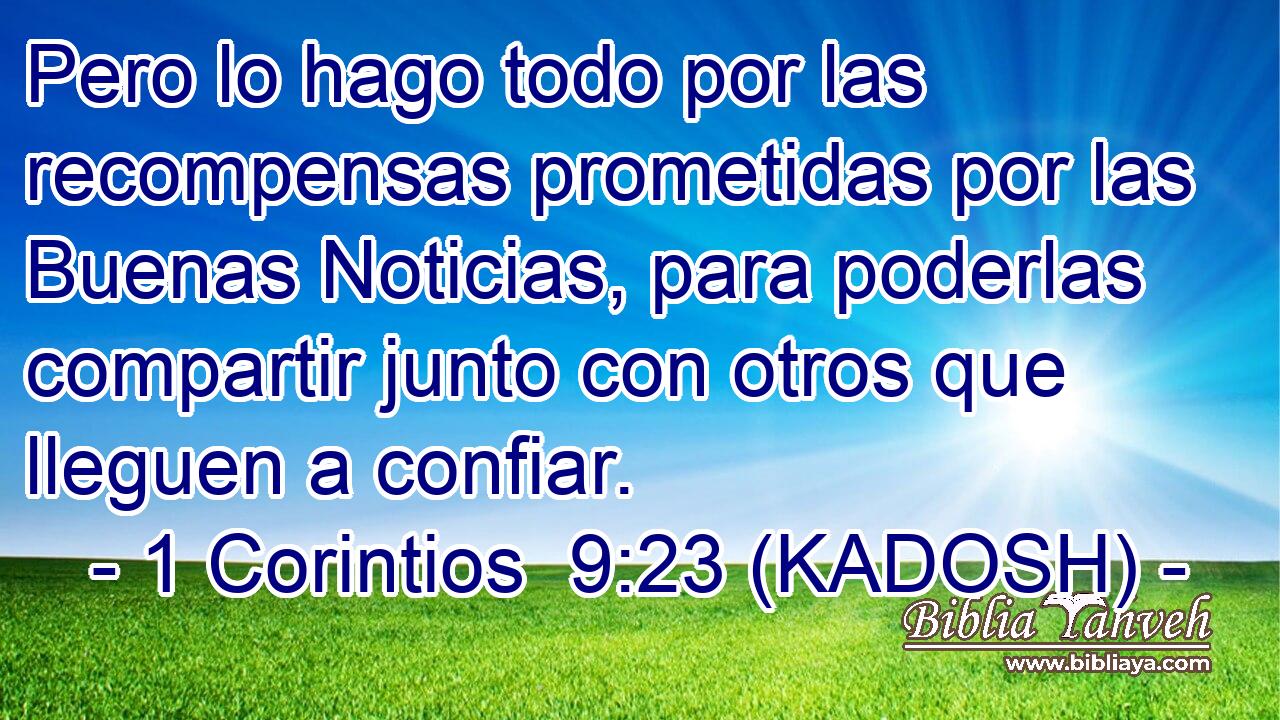  Pero lo hago todo por las recompensas prometidas por las Buenas Noticias, para poderlas compartir junto con otros que lleguen a confiar. 