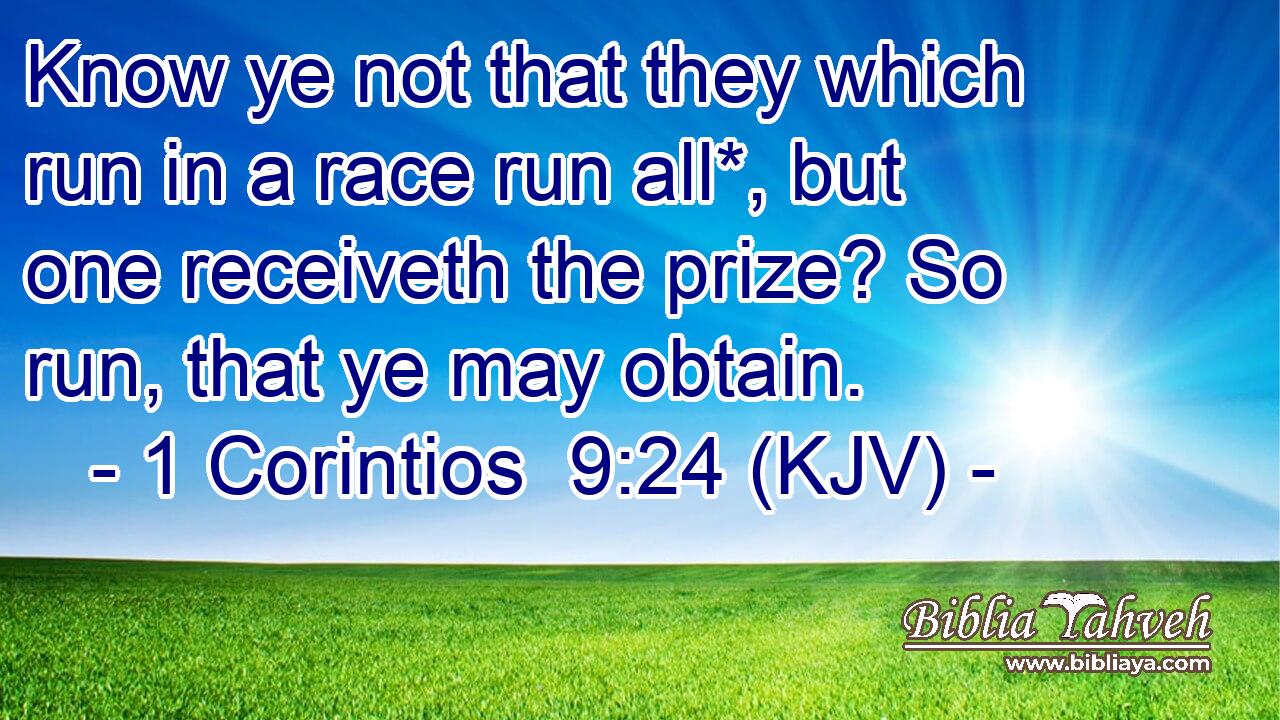 Know ye not that they which run in a race run all*, but one receiveth the prize? So run, that ye may obtain.