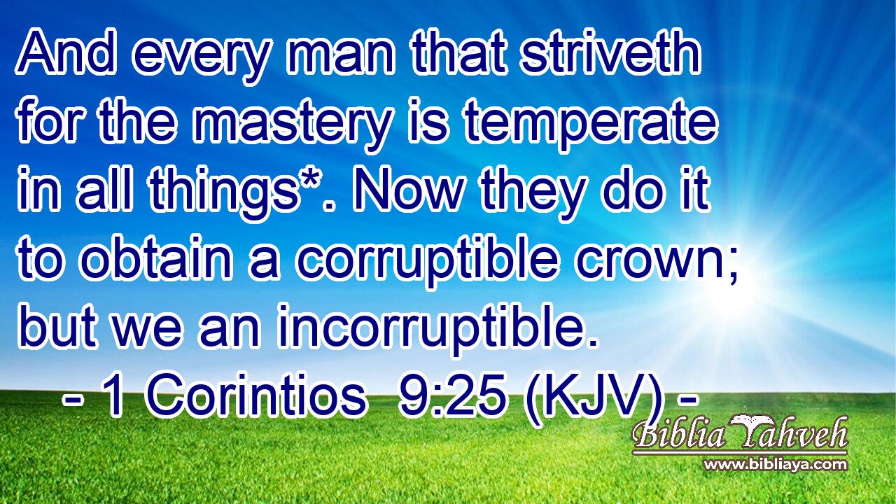 And every man that striveth for the mastery is temperate in all things*. Now they do it to obtain a corruptible crown; but we an incorruptible.