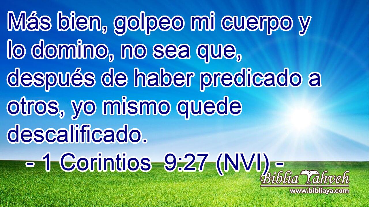  Más bien, golpeo mi cuerpo y lo domino, no sea que, después de haber predicado a otros, yo mismo quede descalificado. 