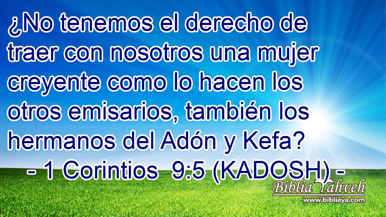  ¿No tenemos el derecho de traer con nosotros una mujer creyente como lo hacen los otros emisarios, también los hermanos del Adón y Kefa? 