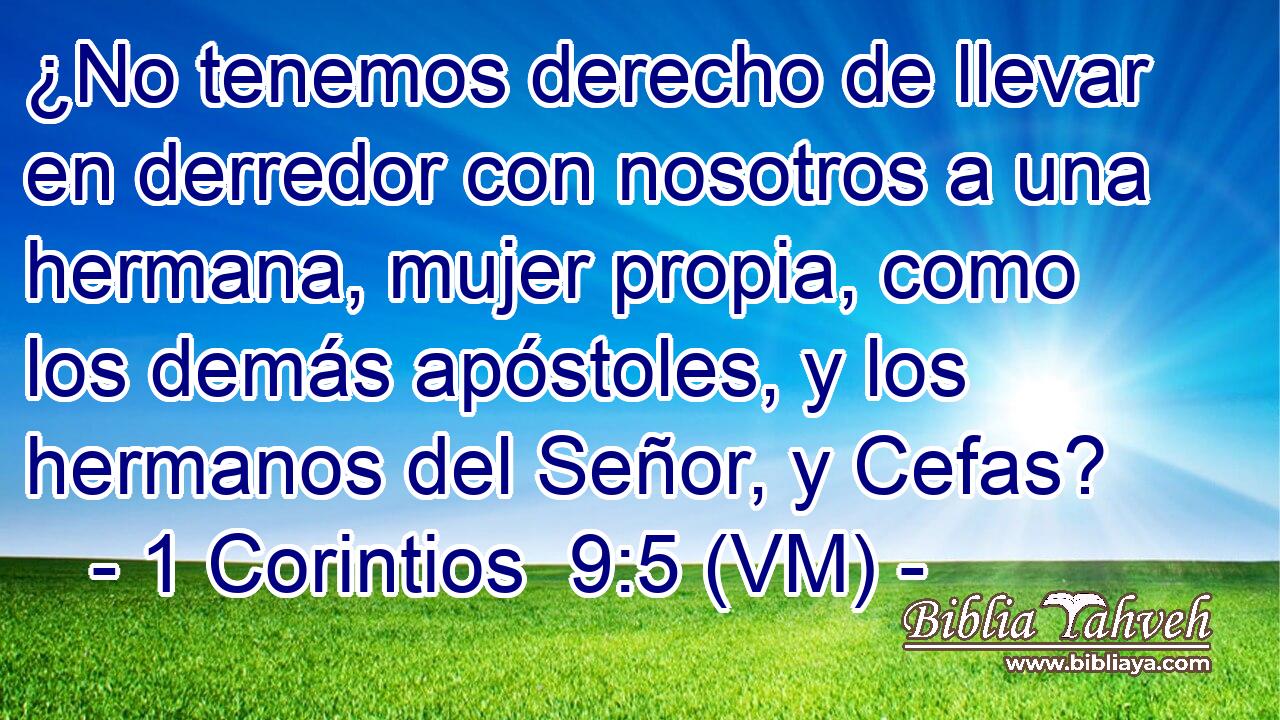  ¿No tenemos derecho de llevar en derredor con nosotros a una hermana, mujer propia, como los demás apóstoles, y los hermanos del Señor, y Cefas? 