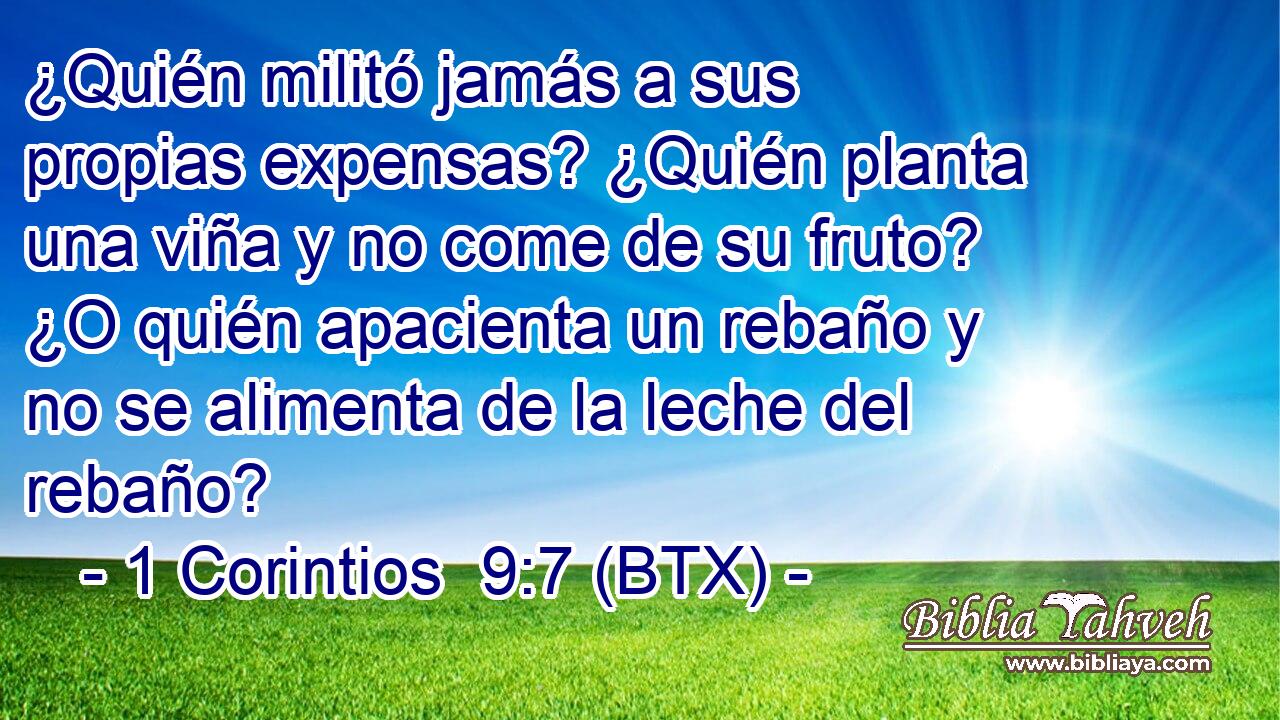 ¿Quién militó jamás a sus propias expensas? ¿Quién planta una viña y no come de su fruto? ¿O quién apacienta un rebaño y no se alimenta de la leche del rebaño?
