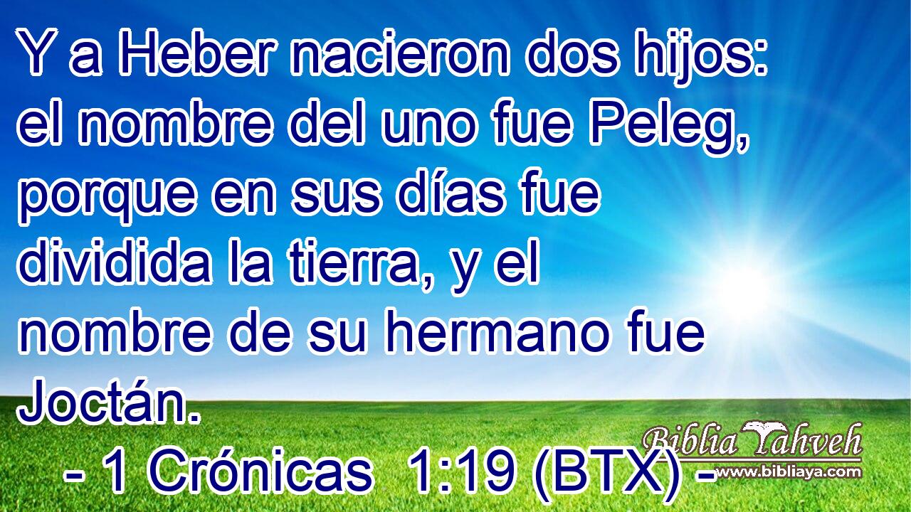 Y a Heber nacieron dos hijos: el nombre del uno fue Peleg, porque en sus días fue dividida la tierra, y el nombre de su hermano fue Joctán.