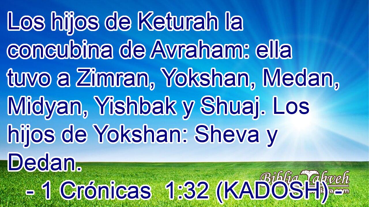  Los hijos de Keturah la concubina de Avraham: ella tuvo a Zimran, Yokshan, Medan, Midyan, Yishbak y Shuaj. Los hijos de Yokshan: Sheva y Dedan. 