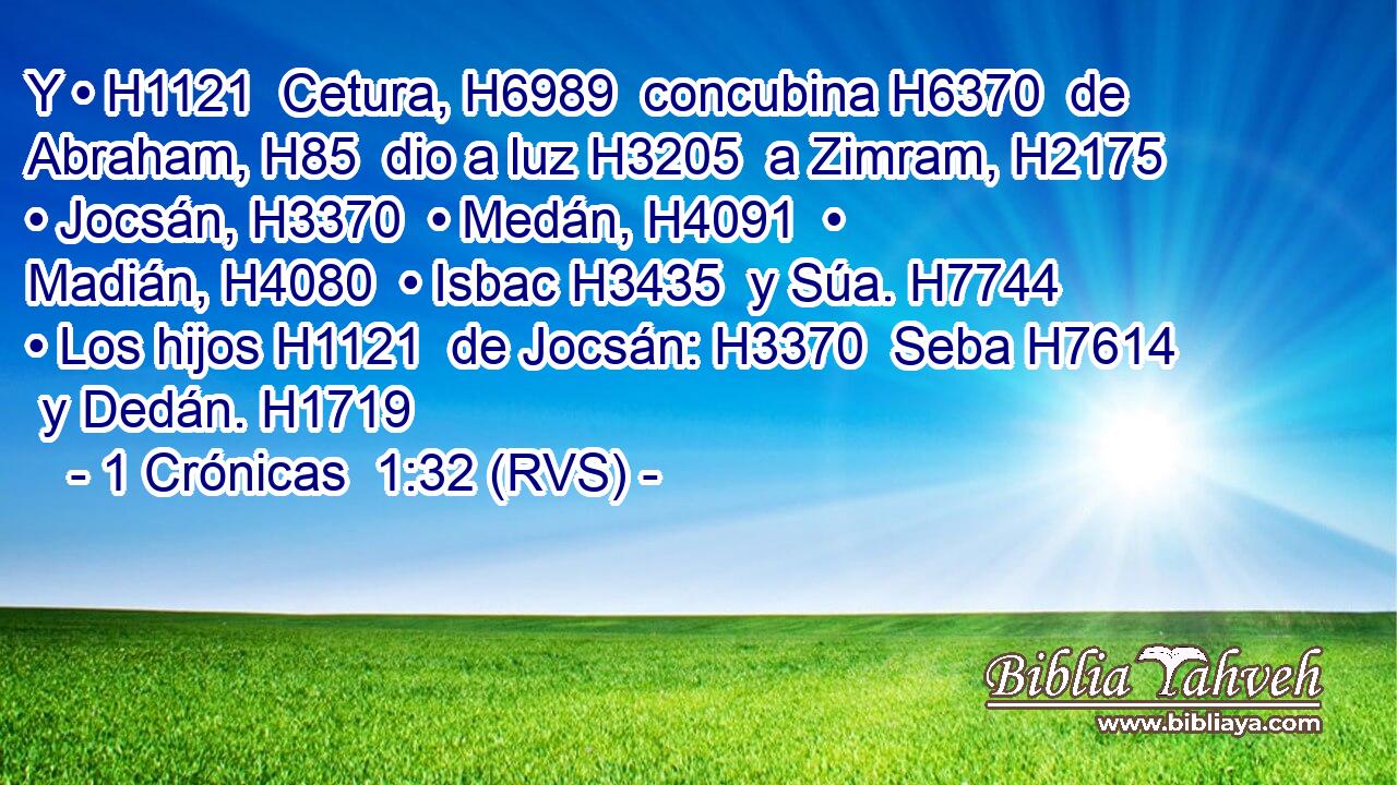 Y • H1121  Cetura, H6989  concubina H6370  de Abraham, H85  dio a luz H3205  a Zimram, H2175  • Jocsán, H3370  • Medán, H4091  • Madián, H4080  • Isbac H3435  y Súa. H7744  • Los hijos H1121  de Jocsán: H3370  Seba H7614  y Dedán. H1719  