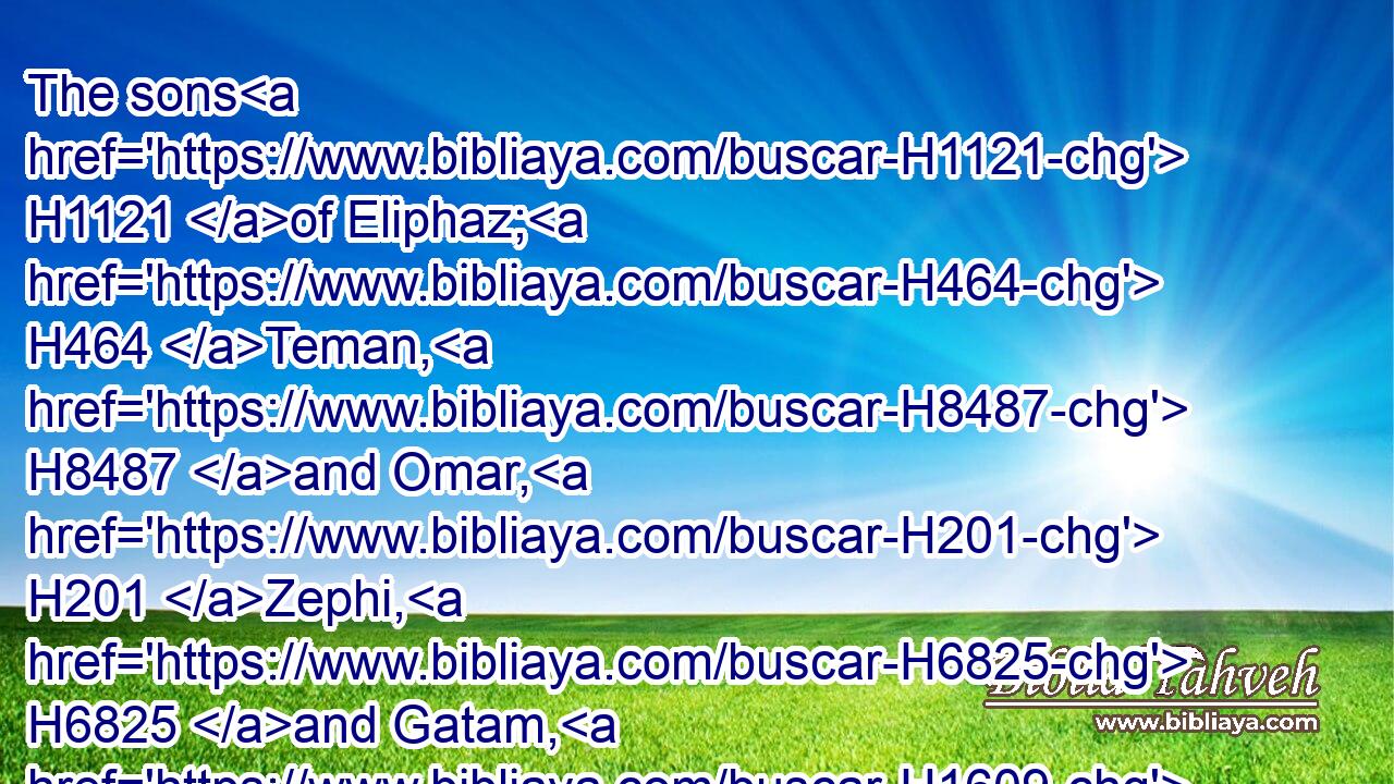 The sons H1121 of Eliphaz; H464 Teman, H8487 and Omar, H201 Zephi, H6825 and Gatam, H1609 Kenaz, H7073 and Timna, H8555 and Amalek.H6002