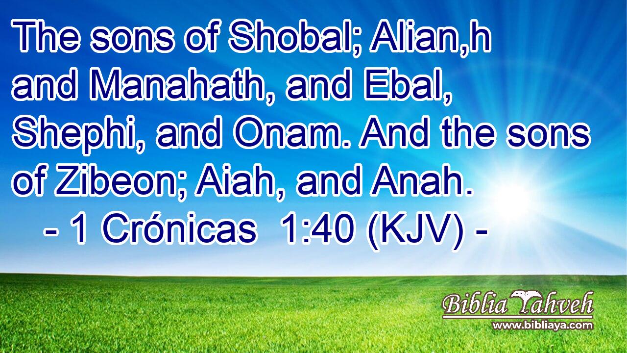 The sons of Shobal; Alian,h and Manahath, and Ebal, Shephi, and Onam. And the sons of Zibeon; Aiah, and Anah.