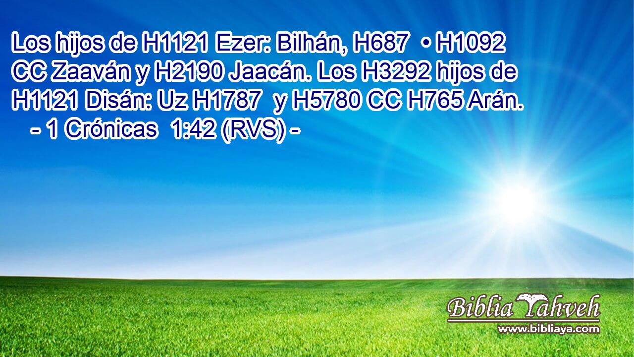 Los hijos de H1121 Ezer: Bilhán, H687  • H1092 CC Zaaván y H2190 Jaacán. Los H3292 hijos de H1121 Disán: Uz H1787  y H5780 CC H765 Arán. 