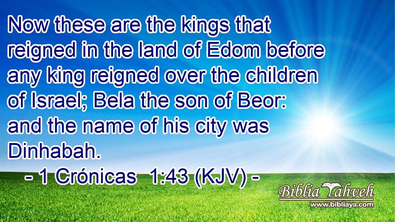 Now these are the kings that reigned in the land of Edom before any king reigned over the children of Israel; Bela the son of Beor: and the name of his city was Dinhabah.