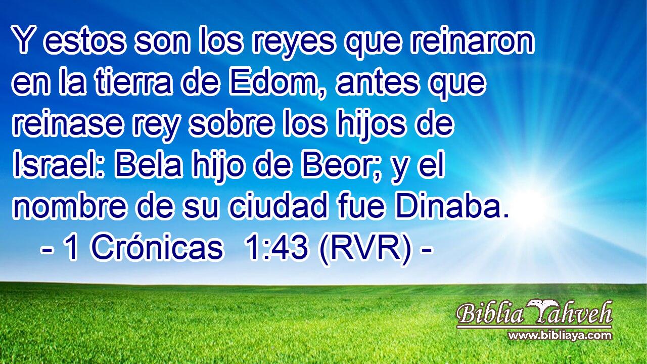 Y estos son los reyes que reinaron en la tierra de Edom, antes que reinase rey sobre los hijos de Israel: Bela hijo de Beor; y el nombre de su ciudad fue Dinaba.