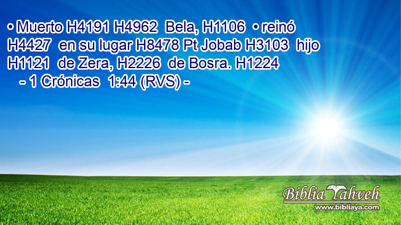 • Muerto H4191 H4962  Bela, H1106  • reinó H4427  en su lugar H8478 Pt Jobab H3103  hijo H1121  de Zera, H2226  de Bosra. H1224  