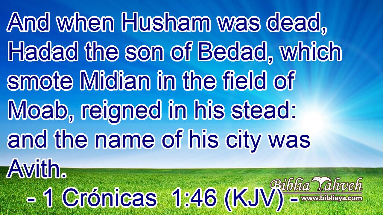 And when Husham was dead, Hadad the son of Bedad, which smote Midian in the field of Moab, reigned in his stead: and the name of his city was Avith.