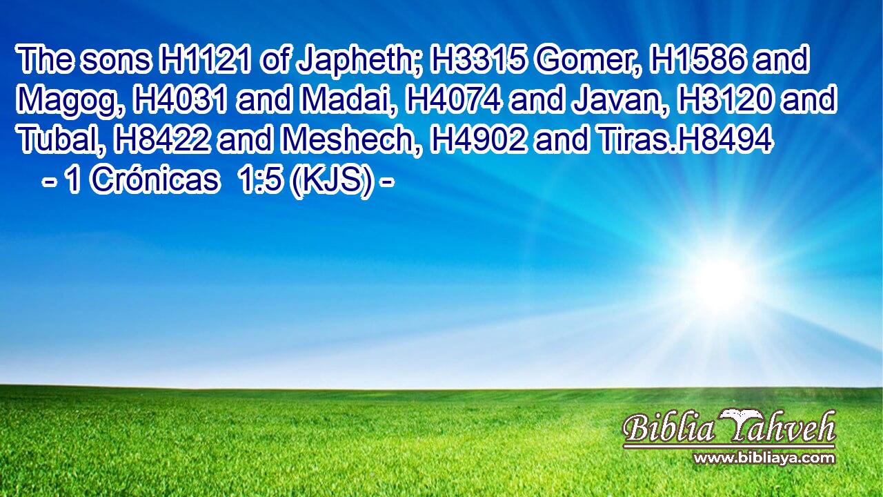 The sons H1121 of Japheth; H3315 Gomer, H1586 and Magog, H4031 and Madai, H4074 and Javan, H3120 and Tubal, H8422 and Meshech, H4902 and Tiras.H8494