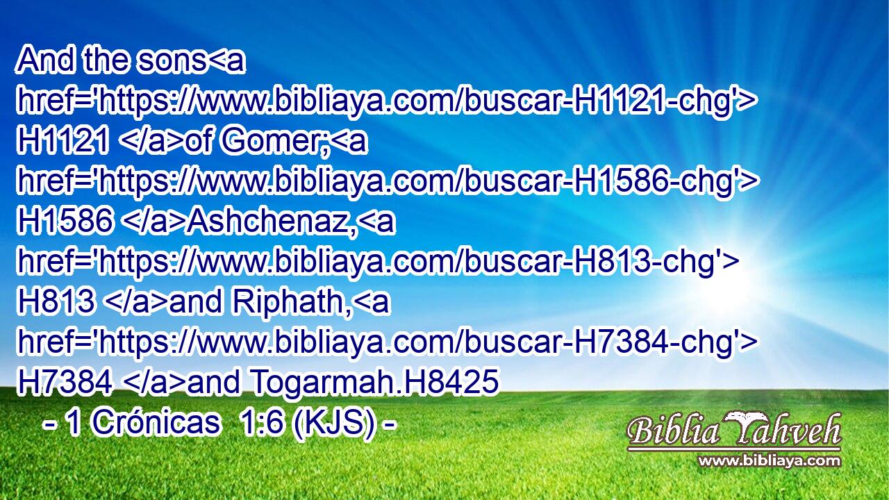 And the sons H1121 of Gomer; H1586 Ashchenaz, H813 and Riphath, H7384 and Togarmah.H8425