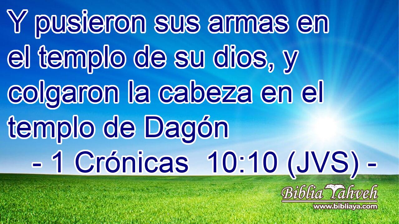 Y pusieron sus armas en el templo de su dios, y colgaron la cabeza en el templo de Dagón