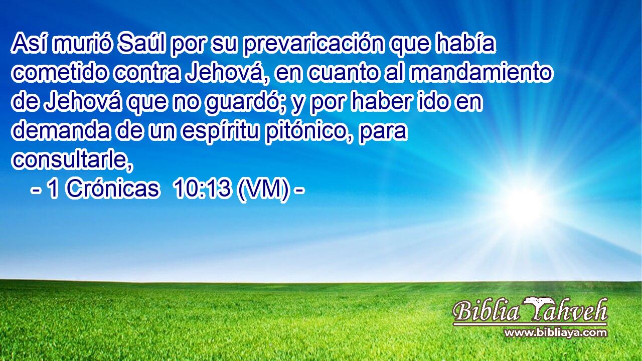  Así murió Saúl por su prevaricación que había cometido contra Jehová, en cuanto al mandamiento de Jehová que no guardó; y por haber ido en demanda de un espíritu pitónico, para consultarle, 