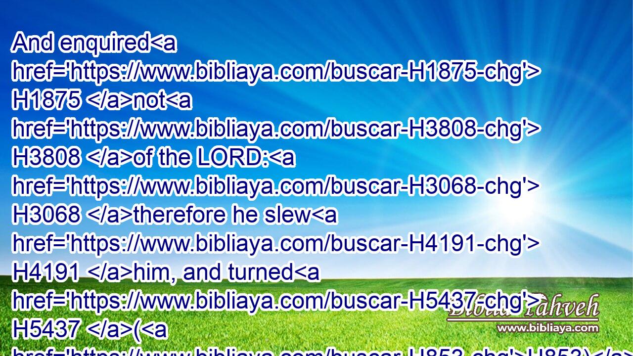And enquired H1875 not H3808 of the LORD: H3068 therefore he slew H4191 him, and turned H5437 (H853) the kingdom H4410 unto David H1732 the son H1121 of Jesse.H3448