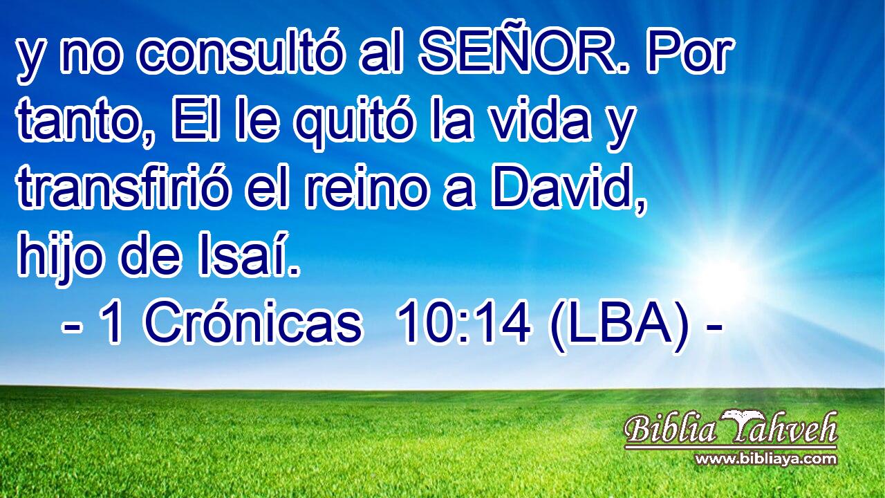 y no consultó al SEÑOR. Por tanto, El le quitó la vida y transfirió el reino a David, hijo de Isaí.