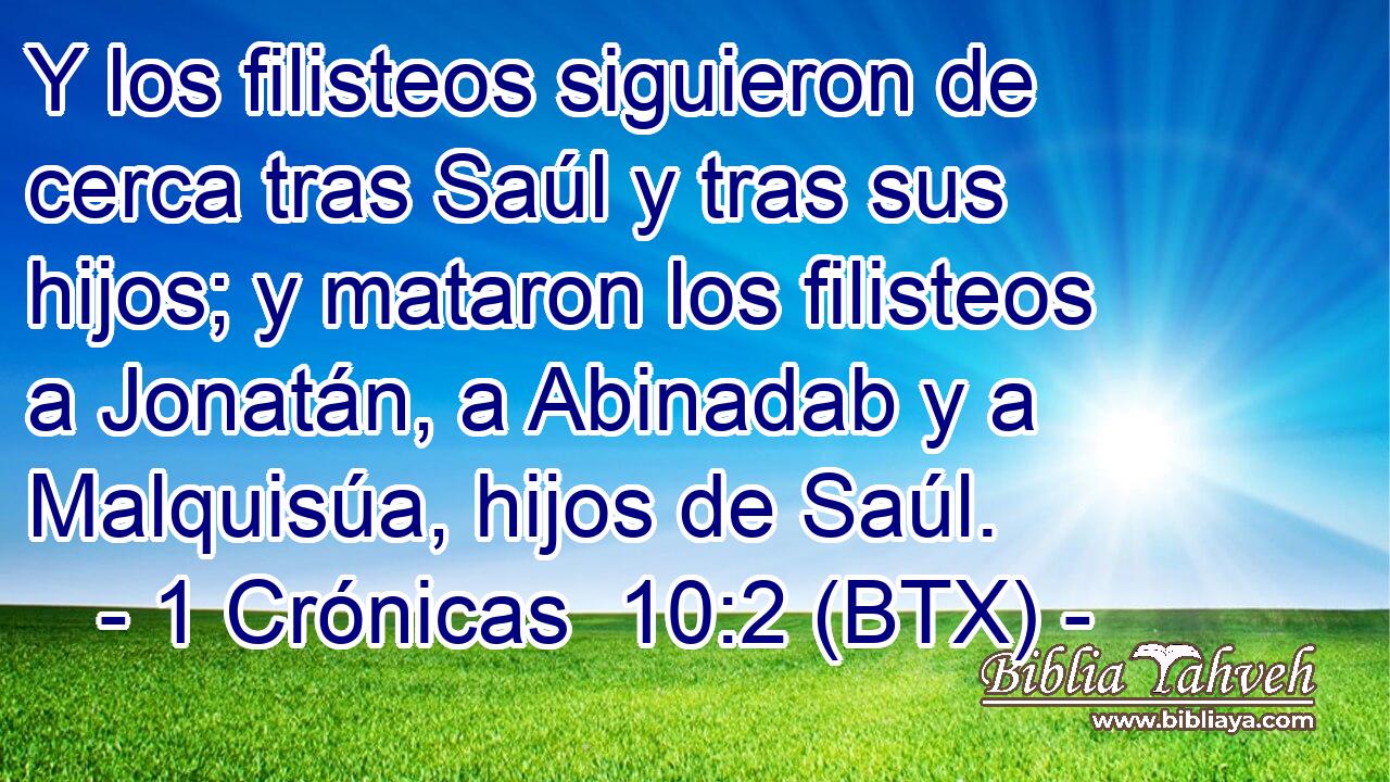 Y los filisteos siguieron de cerca tras Saúl y tras sus hijos; y mataron los filisteos a Jonatán, a Abinadab y a Malquisúa, hijos de Saúl.