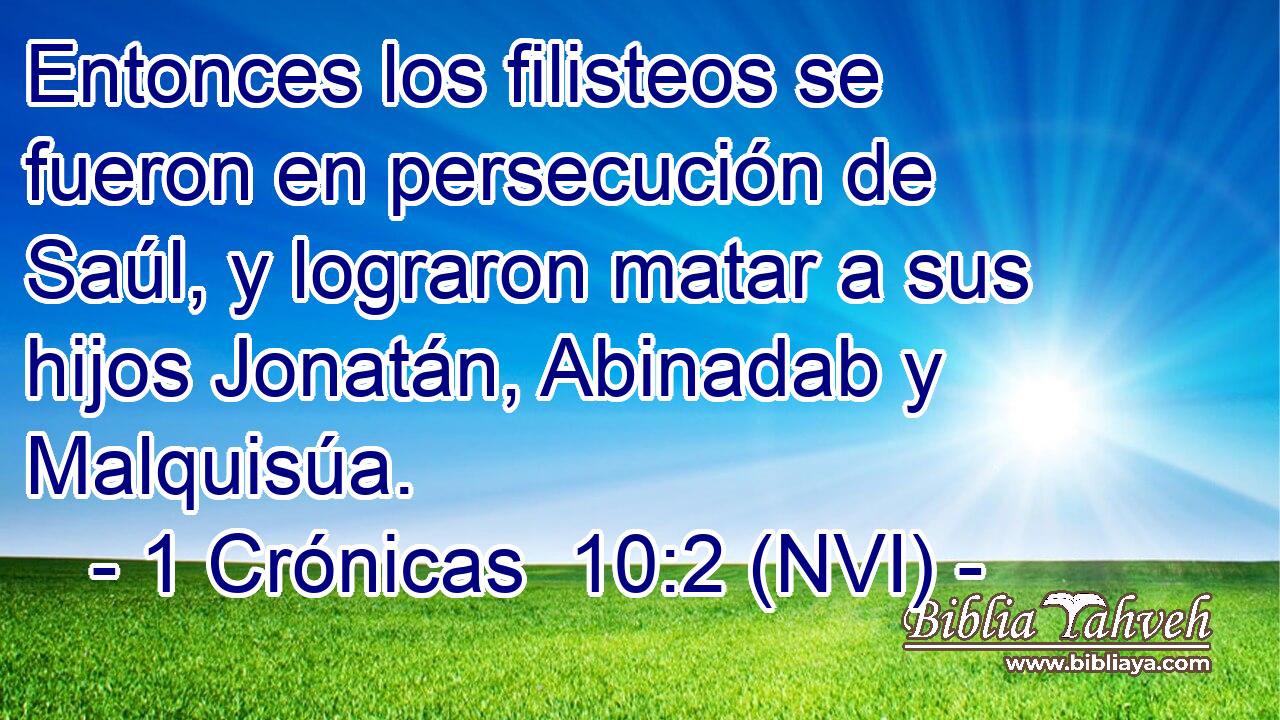  Entonces los filisteos se fueron en persecución de Saúl, y lograron matar a sus hijos Jonatán, Abinadab y Malquisúa. 