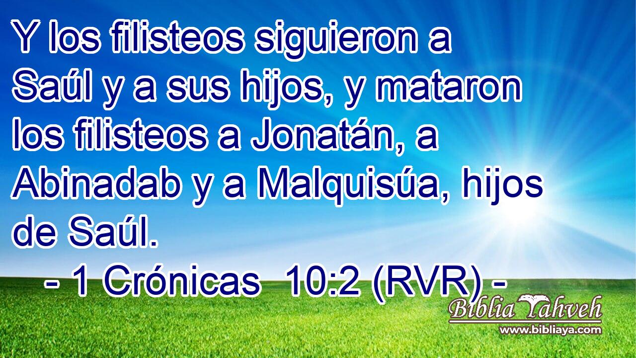 Y los filisteos siguieron a Saúl y a sus hijos, y mataron los filisteos a Jonatán, a Abinadab y a Malquisúa, hijos de Saúl.