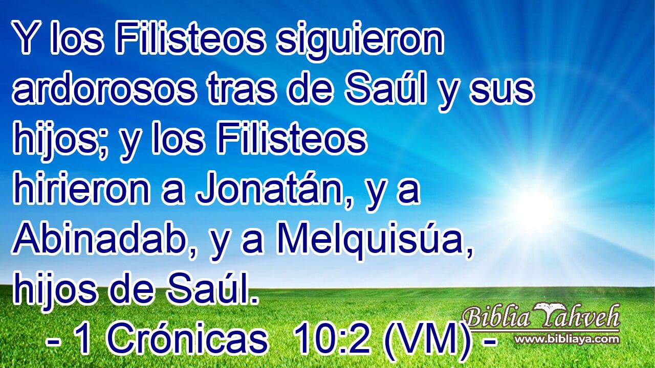  Y los Filisteos siguieron ardorosos tras de Saúl y sus hijos; y los Filisteos hirieron a Jonatán, y a Abinadab, y a Melquisúa, hijos de Saúl. 